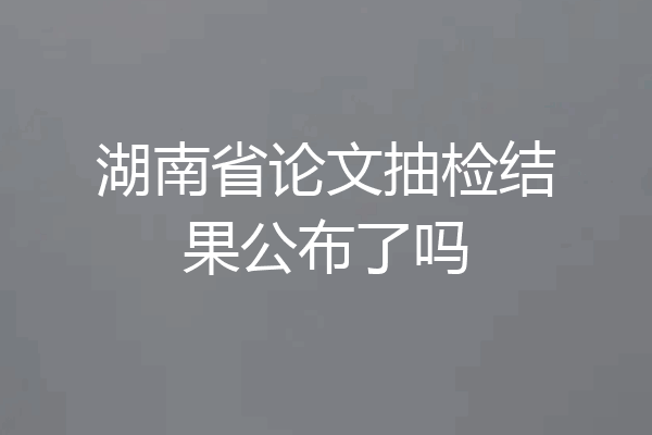 湖南省论文抽检结果公布了吗
