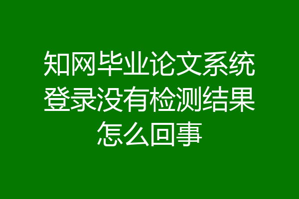 知网毕业论文系统登录没有检测结果怎么回事
