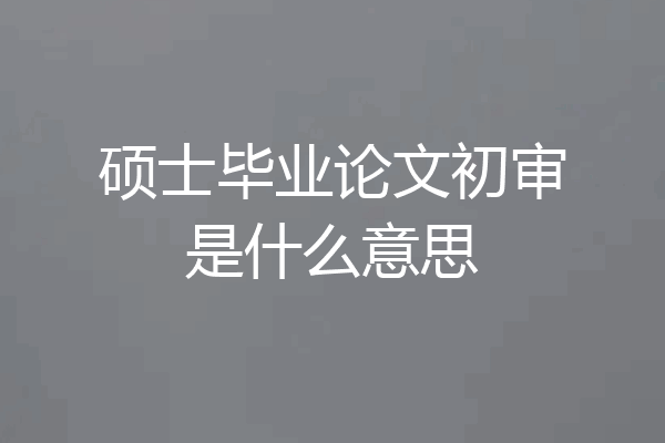 硕士毕业论文初审是什么意思