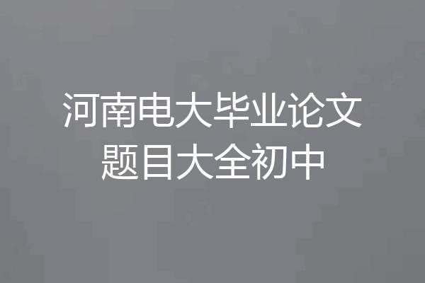 河南电大毕业论文题目大全初中