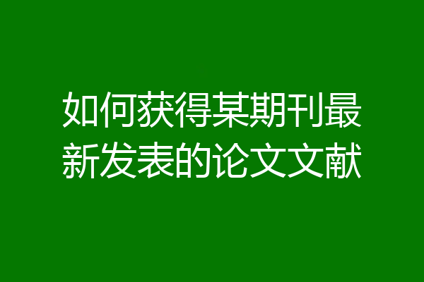 如何获得某期刊最新发表的论文文献