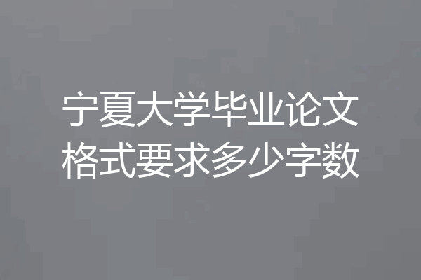 宁夏大学毕业论文格式要求多少字数