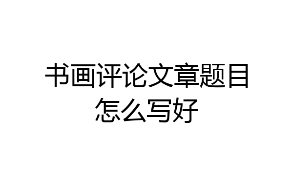 书画评论文章题目怎么写好