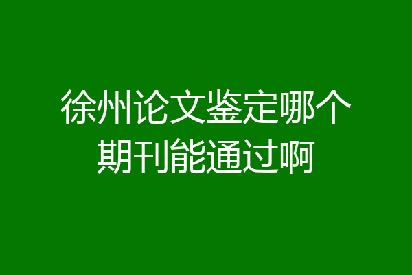 徐州论文鉴定哪个期刊能通过啊