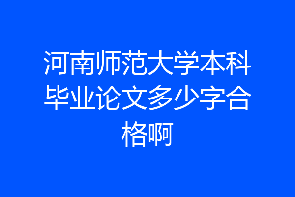 河南师范大学本科毕业论文多少字合格啊