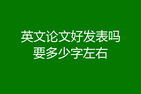 英文论文好发表吗要多少字左右