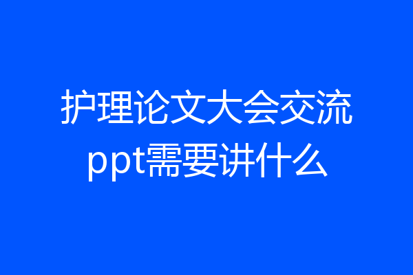 护理论文大会交流ppt需要讲什么