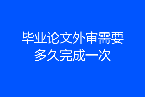 毕业论文外审需要多久完成一次