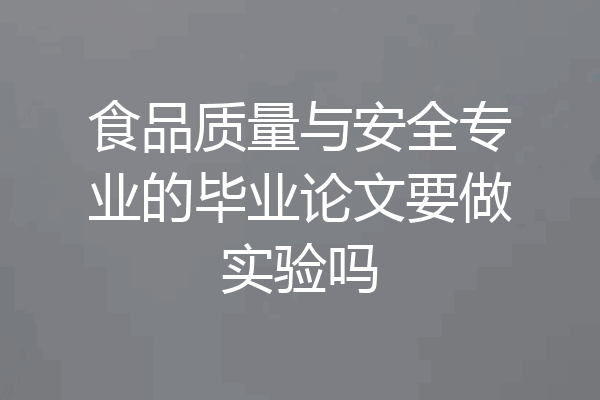 食品质量与安全专业的毕业论文要做实验吗