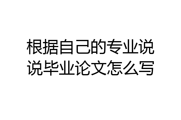 根据自己的专业说说毕业论文怎么写