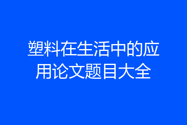 塑料在生活中的应用论文题目大全
