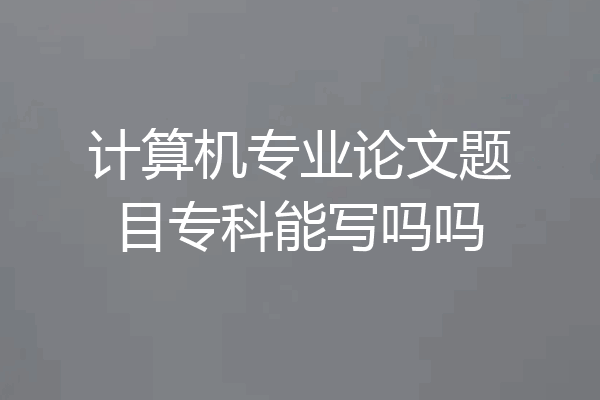 计算机专业论文题目专科能写吗吗