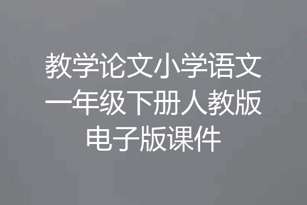 教学论文小学语文一年级下册人教版电子版课件