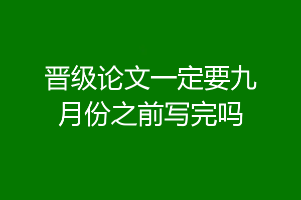 晋级论文一定要九月份之前写完吗