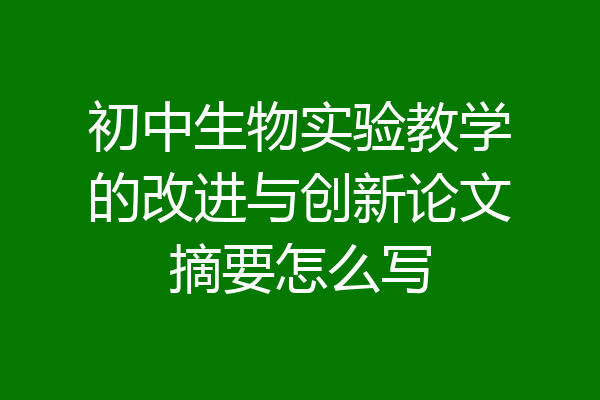 初中生物实验教学的改进与创新论文摘要怎么写