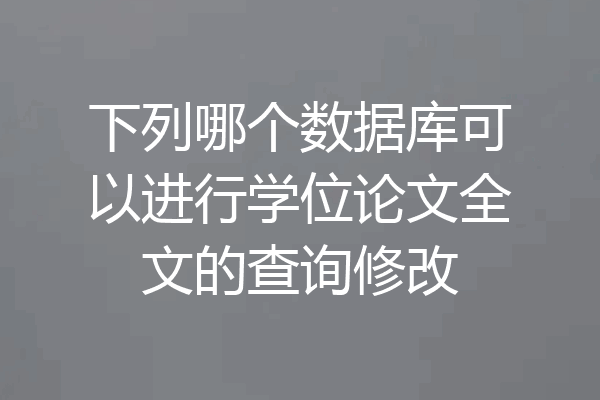 下列哪个数据库可以进行学位论文全文的查询修改