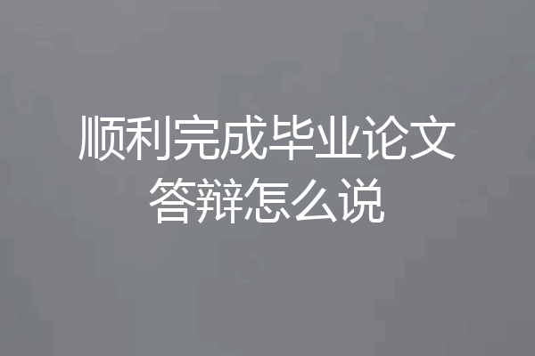 顺利完成毕业论文答辩怎么说