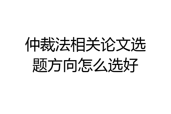 仲裁法相关论文选题方向怎么选好