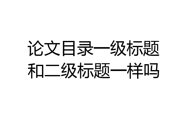 论文目录一级标题和二级标题一样吗