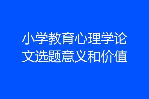 小学教育心理学论文选题意义和价值