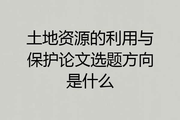 土地资源的利用与保护论文选题方向是什么