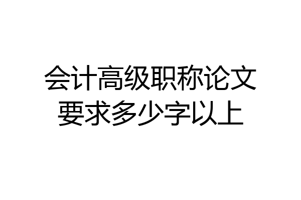 会计高级职称论文要求多少字以上