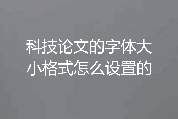 科技论文的字体大小格式怎么设置的