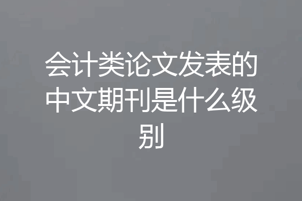 会计类论文发表的中文期刊是什么级别