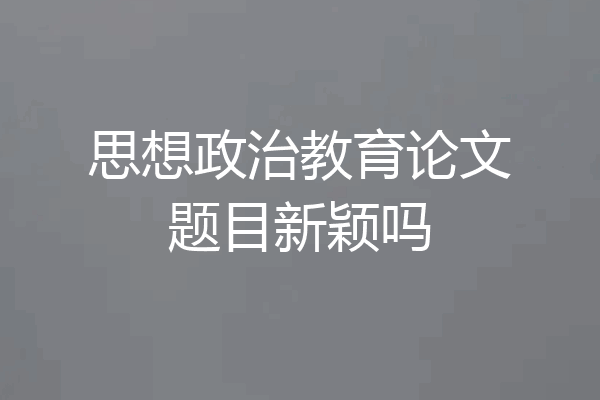 思想政治教育论文题目新颖吗
