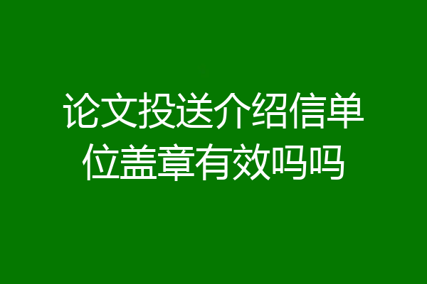 论文投送介绍信单位盖章有效吗吗