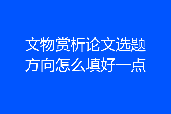 文物赏析论文选题方向怎么填好一点