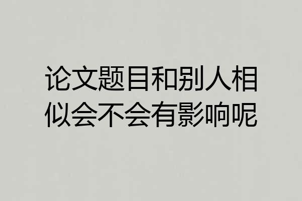 论文题目和别人相似会不会有影响呢