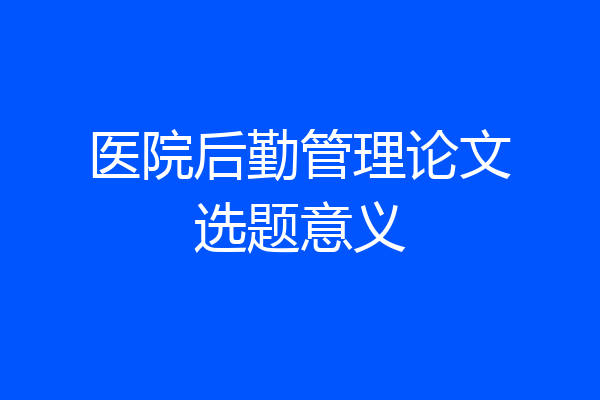 医院后勤管理论文选题意义