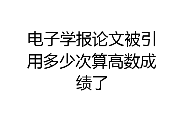 电子学报论文被引用多少次算高数成绩了
