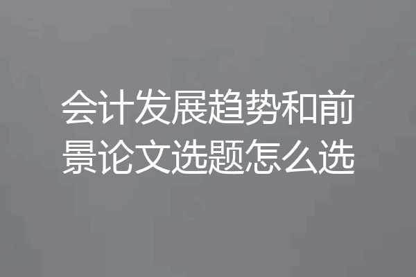 会计发展趋势和前景论文选题怎么选
