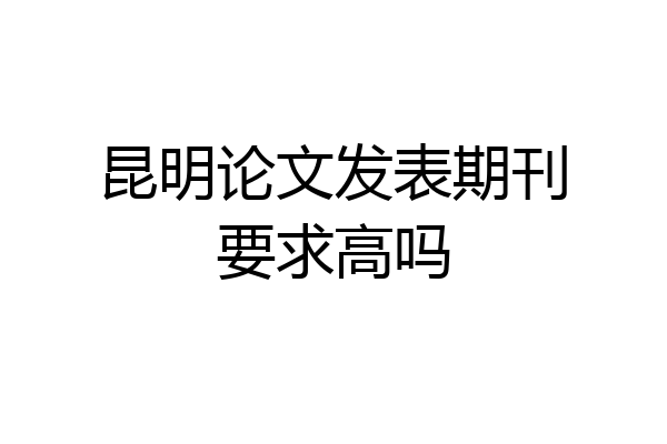 昆明论文发表期刊要求高吗