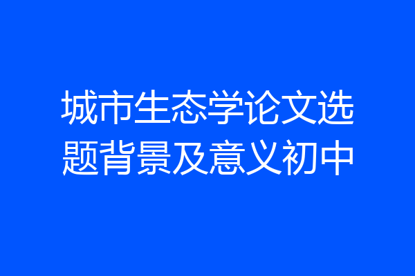 城市生态学论文选题背景及意义初中