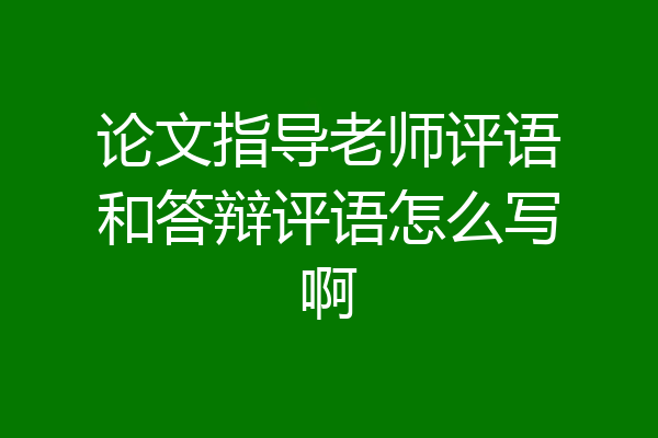 论文指导老师评语和答辩评语怎么写啊