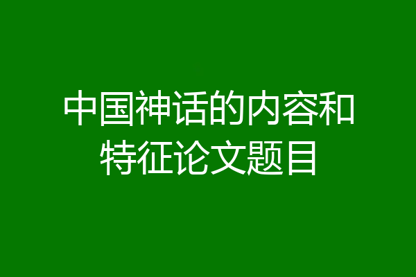 中国神话的内容和特征论文题目