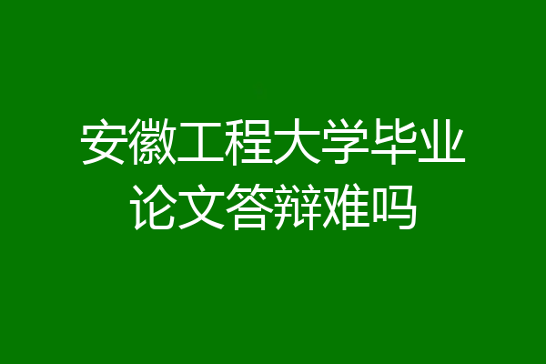 安徽工程大学毕业论文答辩难吗