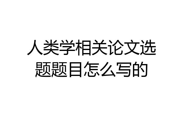 人类学相关论文选题题目怎么写的