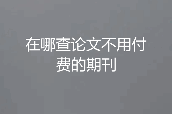 在哪查论文不用付费的期刊
