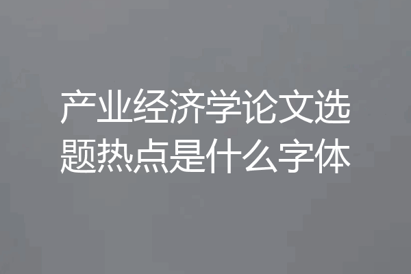产业经济学论文选题热点是什么字体