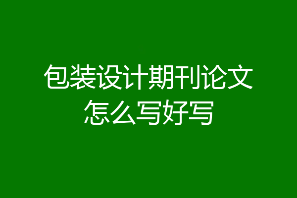 包装设计期刊论文怎么写好写