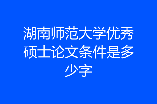 湖南师范大学优秀硕士论文条件是多少字