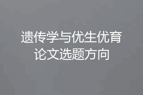 遗传学与优生优育论文选题方向