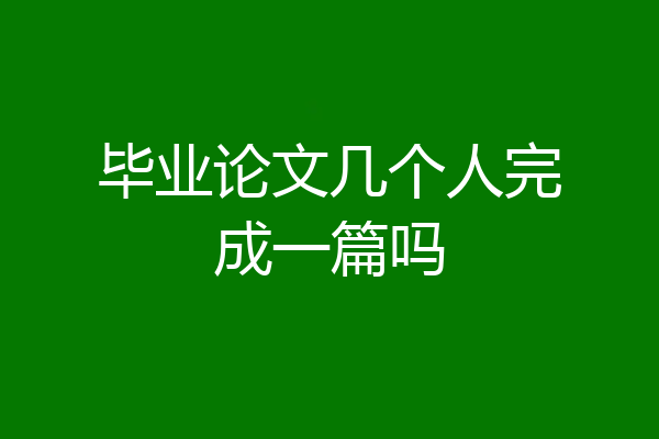 毕业论文几个人完成一篇吗