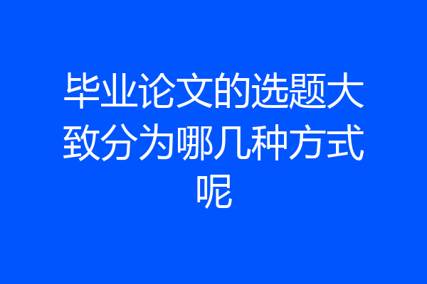 毕业论文的选题大致分为哪几种方式呢