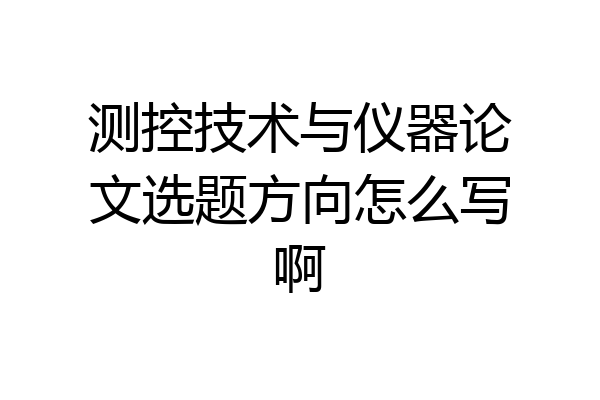 测控技术与仪器论文选题方向怎么写啊