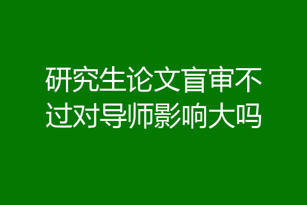 研究生论文盲审不过对导师影响大吗